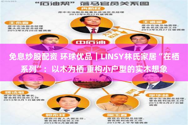 免息炒股配资 环球优品｜LINSY林氏家居“在栖系列”：以木为栖 重构小户型的实木想象