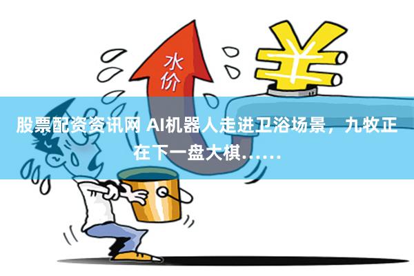 股票配资资讯网 AI机器人走进卫浴场景，九牧正在下一盘大棋……
