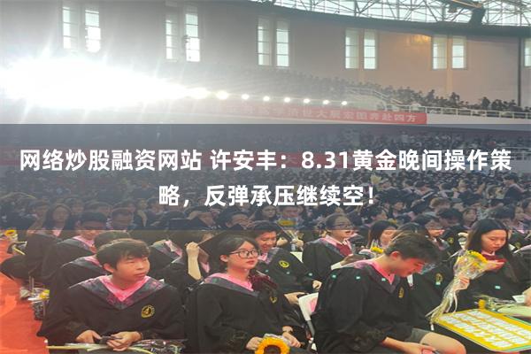 网络炒股融资网站 许安丰：8.31黄金晚间操作策略，反弹承压继续空！