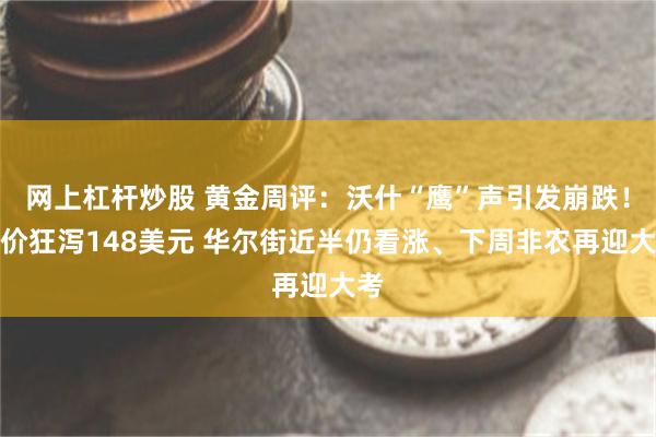 网上杠杆炒股 黄金周评：沃什“鹰”声引发崩跌！金价狂泻148美元 华尔街近半仍看涨、下周非农再迎大考