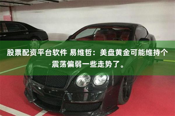 股票配资平台软件 易维哲：美盘黄金可能维持个震荡偏弱一些走势了。