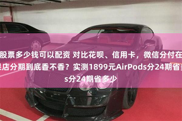 股票多少钱可以配资 对比花呗、信用卡，微信分付在苹果店分期到底香不香？实测1899元AirPods分24期省多少