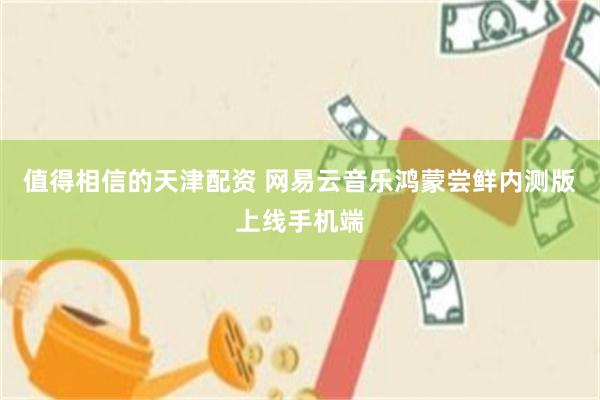 值得相信的天津配资 网易云音乐鸿蒙尝鲜内测版上线手机端