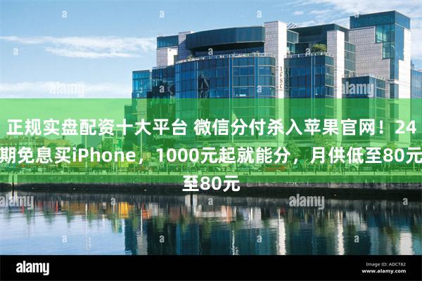 正规实盘配资十大平台 微信分付杀入苹果官网！24期免息买iPhone，1000元起就能分，月供低至80元