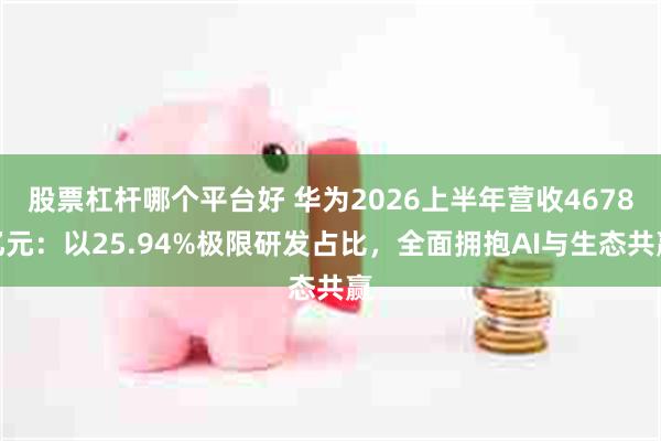 股票杠杆哪个平台好 华为2026上半年营收4678亿元：以25.94%极限研发占比，全面拥抱AI与生态共赢