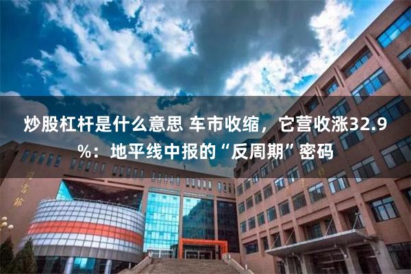 炒股杠杆是什么意思 车市收缩，它营收涨32.9%：地平线中报的“反周期”密码
