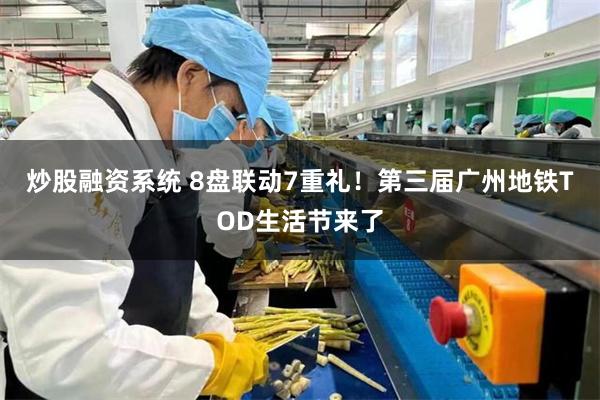 炒股融资系统 8盘联动7重礼！第三届广州地铁TOD生活节来了