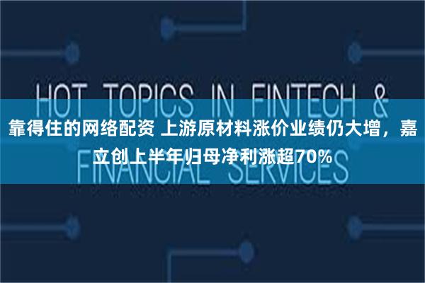靠得住的网络配资 上游原材料涨价业绩仍大增，嘉立创上半年归母净利涨超70%