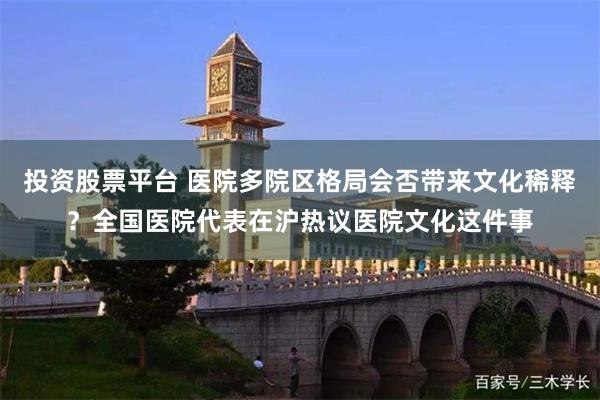 投资股票平台 医院多院区格局会否带来文化稀释？全国医院代表在沪热议医院文化这件事