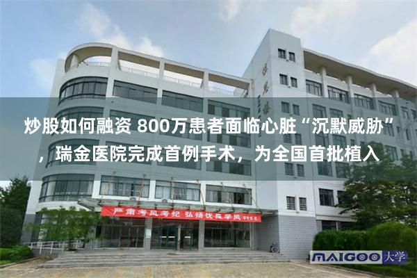 炒股如何融资 800万患者面临心脏“沉默威胁”，瑞金医院完成首例手术，为全国首批植入