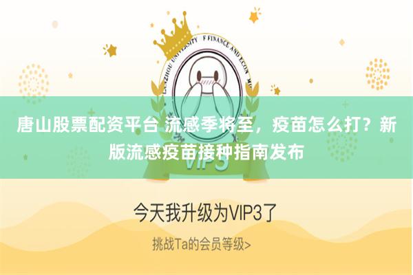 唐山股票配资平台 流感季将至，疫苗怎么打？新版流感疫苗接种指南发布