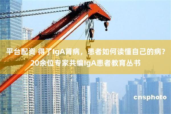平台配资 得了IgA肾病，患者如何读懂自己的病？20余位专家共编IgA患者教育丛书