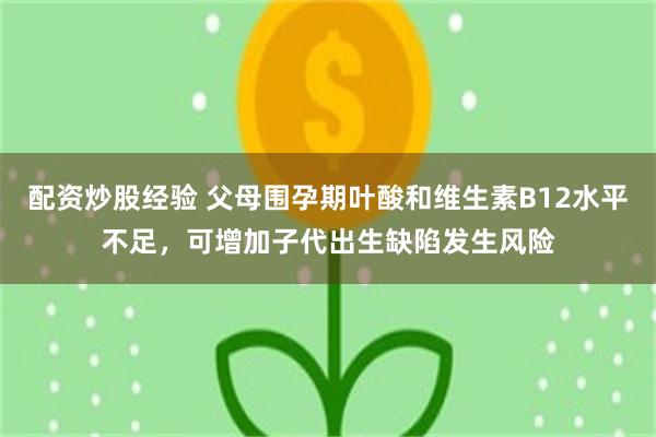 配资炒股经验 父母围孕期叶酸和维生素B12水平不足，可增加子代出生缺陷发生风险