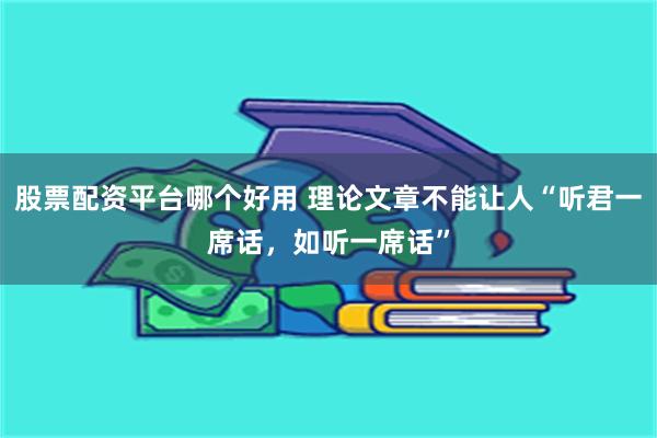 股票配资平台哪个好用 理论文章不能让人“听君一席话，如听一席话”