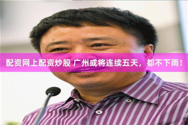 配资网上配资炒股 广州或将连续五天，都不下雨！