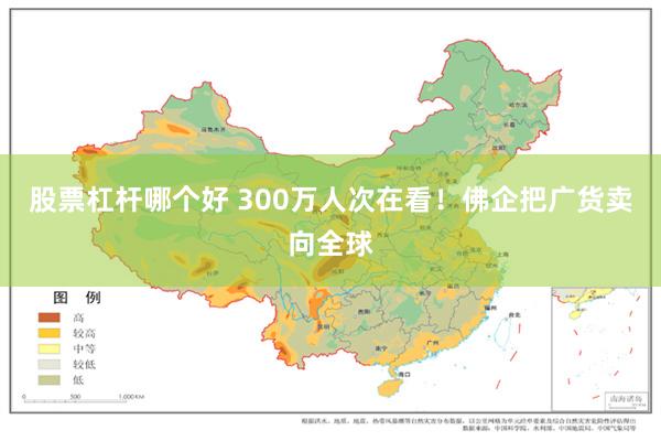 股票杠杆哪个好 300万人次在看！佛企把广货卖向全球