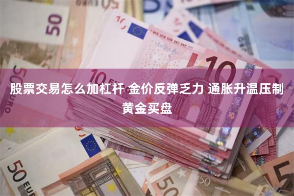 股票交易怎么加杠杆 金价反弹乏力 通胀升温压制黄金买盘