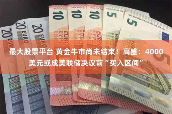 最大股票平台 黄金牛市尚未结束！高盛：4000美元或成美联储决议前“买入区间”