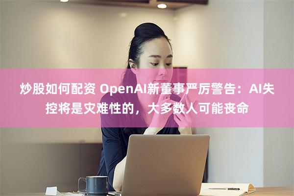 炒股如何配资 OpenAI新董事严厉警告：AI失控将是灾难性的，大多数人可能丧命