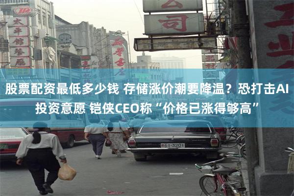 股票配资最低多少钱 存储涨价潮要降温？恐打击AI投资意愿 铠侠CEO称“价格已涨得够高”