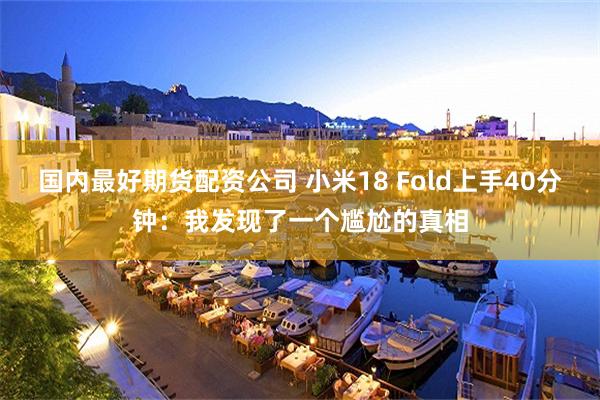 国内最好期货配资公司 小米18 Fold上手40分钟：我发现了一个尴尬的真相