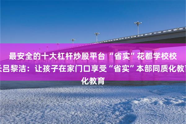 最安全的十大杠杆炒股平台 “省实”花都学校校长吕黎洁:让孩子在家门口享受“省实”本部同质化教育