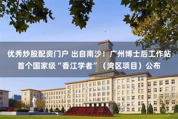 优秀炒股配资门户 出自南沙！广州博士后工作站首个国家级“香江学者”（湾区项目）公布