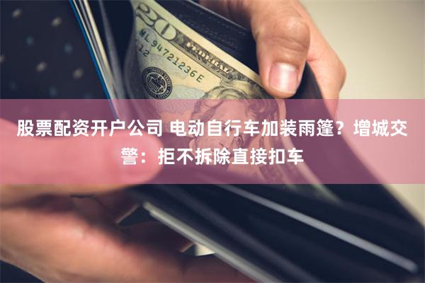 股票配资开户公司 电动自行车加装雨篷？增城交警：拒不拆除直接扣车