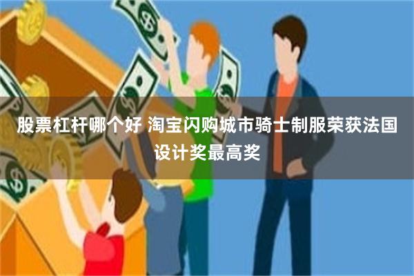 股票杠杆哪个好 淘宝闪购城市骑士制服荣获法国设计奖最高奖