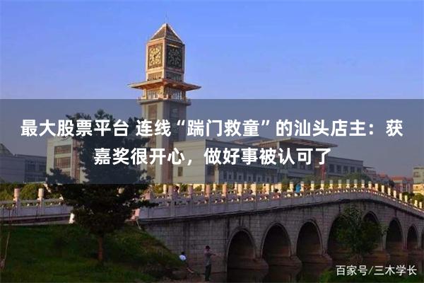 最大股票平台 连线“踹门救童”的汕头店主：获嘉奖很开心，做好事被认可了