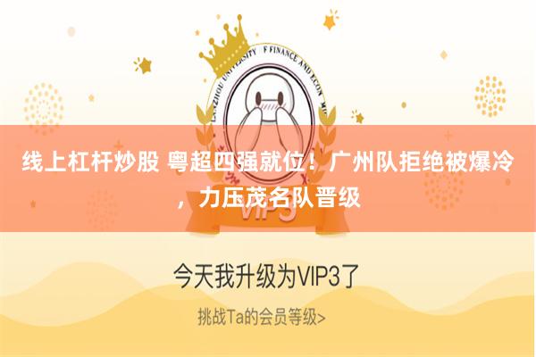 线上杠杆炒股 粤超四强就位！广州队拒绝被爆冷，力压茂名队晋级