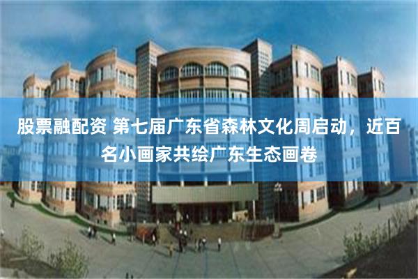 股票融配资 第七届广东省森林文化周启动，近百名小画家共绘广东生态画卷
