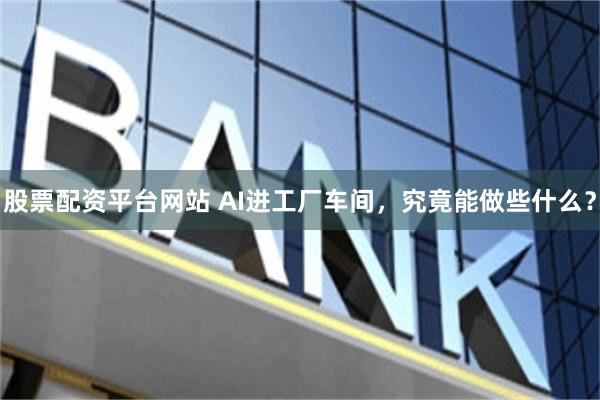 股票配资平台网站 AI进工厂车间，究竟能做些什么？