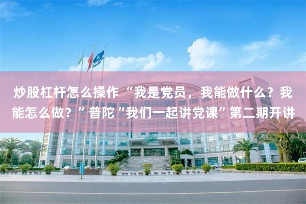 炒股杠杆怎么操作 “我是党员，我能做什么？我能怎么做？”普陀“我们一起讲党课”第二期开讲