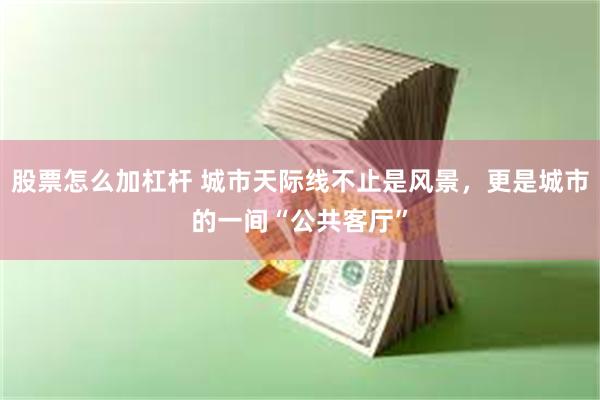 股票怎么加杠杆 城市天际线不止是风景，更是城市的一间“公共客厅”