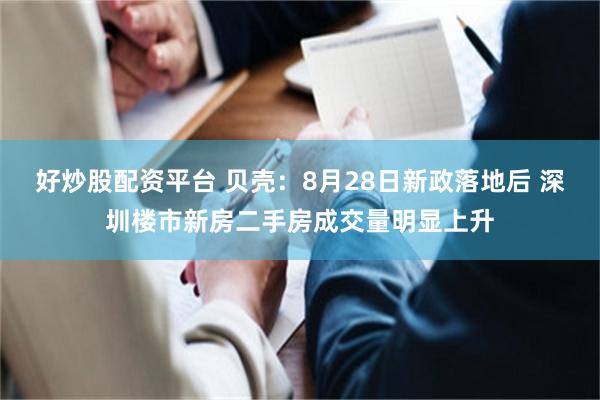 好炒股配资平台 贝壳:8月28日新政落地后 深圳楼市新房二手房成交量明显上升