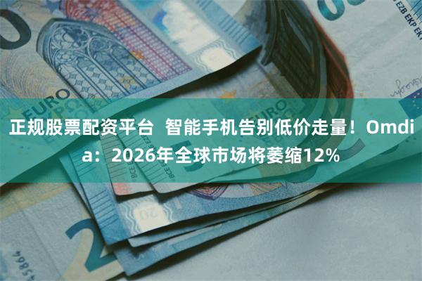 正规股票配资平台  智能手机告别低价走量！Omdia：2026年全球市场将萎缩12%