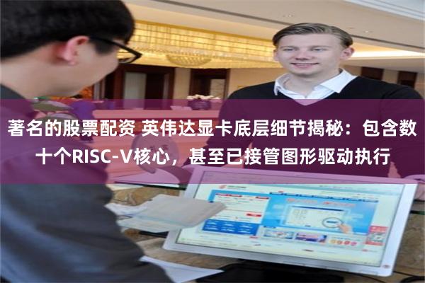 著名的股票配资 英伟达显卡底层细节揭秘：包含数十个RISC-V核心，甚至已接管图形驱动执行