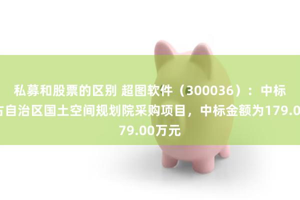 私募和股票的区别 超图软件（300036）：中标内蒙古自治区国土空间规划院采购项目，中标金额为179.00万元