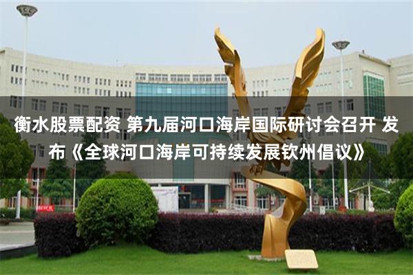 衡水股票配资 第九届河口海岸国际研讨会召开 发布《全球河口海岸可持续发展钦州倡议》