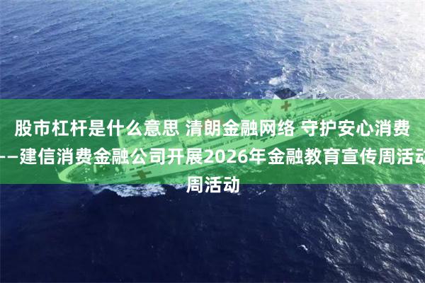 股市杠杆是什么意思 清朗金融网络 守护安心消费——建信消费金融公司开展2026年金融教育宣传周活动