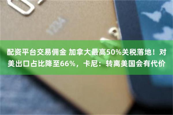 配资平台交易佣金 加拿大最高50%关税落地！对美出口占比降至66%，卡尼：转离美国会有代价