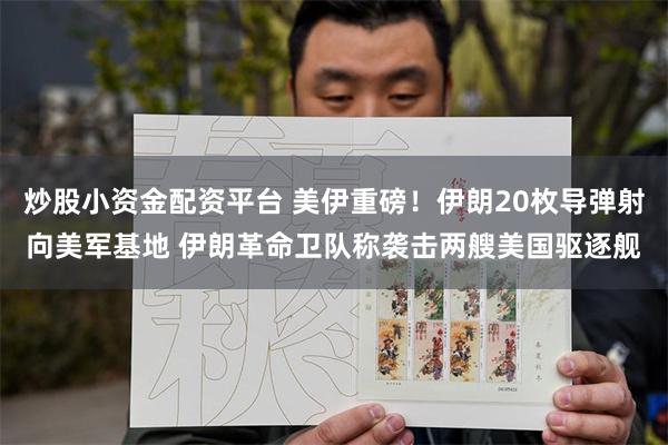 炒股小资金配资平台 美伊重磅！伊朗20枚导弹射向美军基地 伊朗革命卫队称袭击两艘美国驱逐舰
