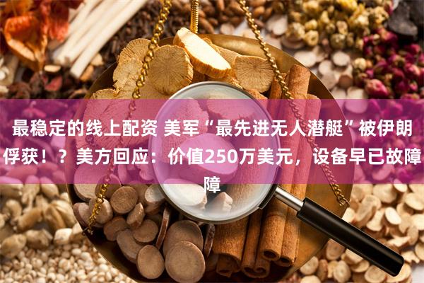 最稳定的线上配资 美军“最先进无人潜艇”被伊朗俘获！？美方回应：价值250万美元，设备早已故障
