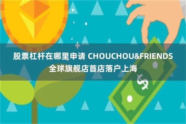 股票杠杆在哪里申请 CHOUCHOU&FRIENDS全球旗舰店首店落户上海