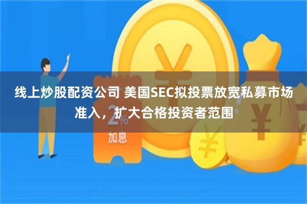 线上炒股配资公司 美国SEC拟投票放宽私募市场准入,扩大合格投资者范围