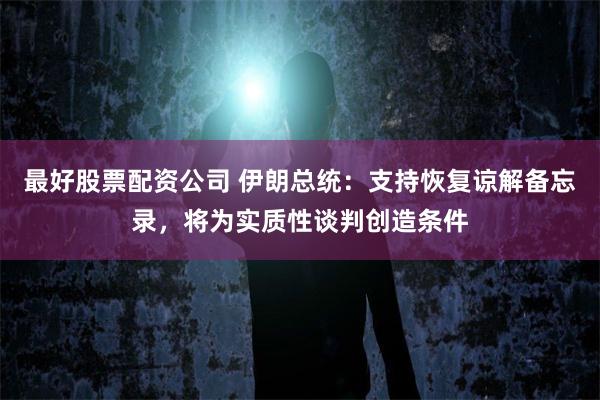 最好股票配资公司 伊朗总统：支持恢复谅解备忘录，将为实质性谈判创造条件