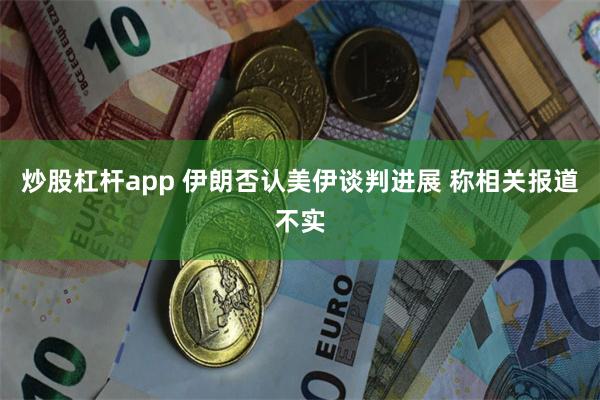 炒股杠杆app 伊朗否认美伊谈判进展 称相关报道不实