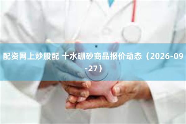 配资网上炒股配 十水硼砂商品报价动态（2026-09-27）