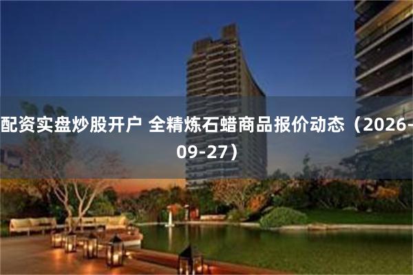 配资实盘炒股开户 全精炼石蜡商品报价动态(2026-09-27)